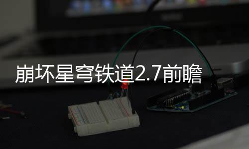 崩坏星穹细讲动有动详铁道瞻活瞻活什么解7前 前